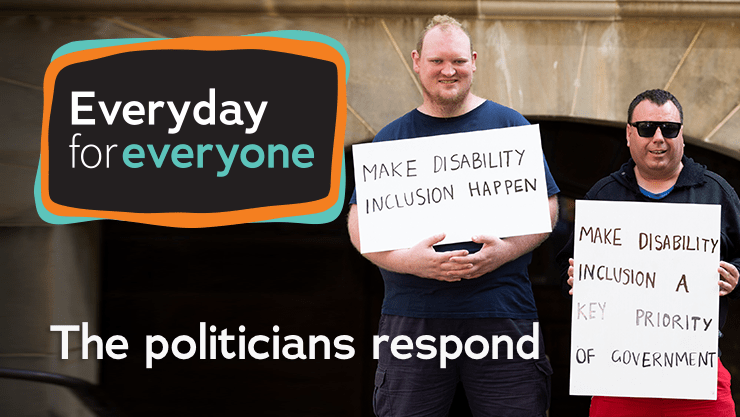 Two people hold signs that read Make disability inclusion happen and Make disability inclusion a key priority of government. Text reads Everyday for everyone - The politicians respond.