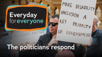 A person holds up a sign that says Make disability inclusion a key priority of government. Text reads Everyday for everyond - The politicians respond.